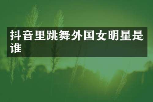 抖音里跳舞外国女明星是谁