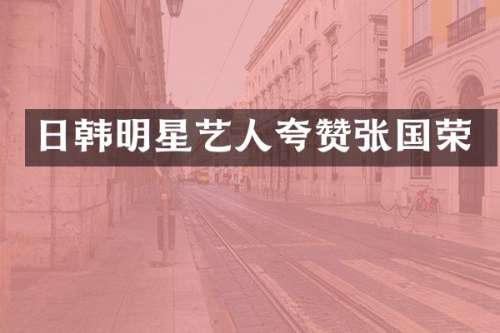 日韩明星艺人夸赞张国荣