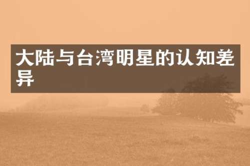 大陆与台湾明星的认知差异