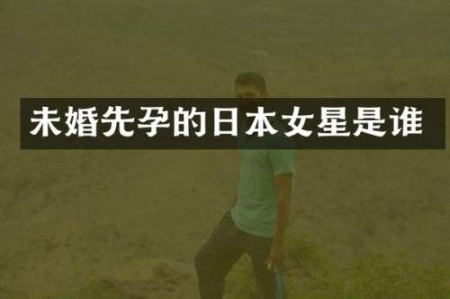 未婚先孕的日本女星是谁