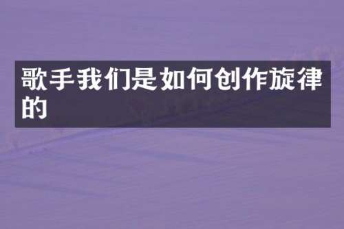 歌手我们是如何创作旋律的