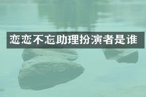 恋恋不忘助理扮演者是谁