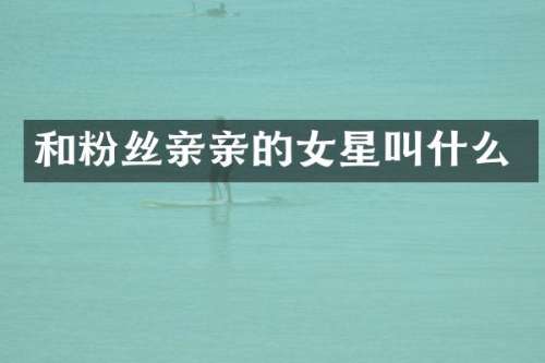 和粉丝亲亲的女星叫什么