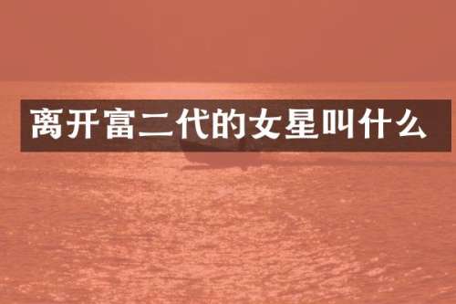 离开富二代的女星叫什么