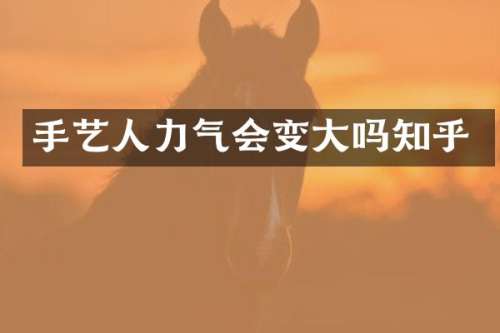 手艺人力气会变大吗知乎
