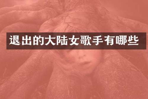 退出的大陆女歌手有哪些