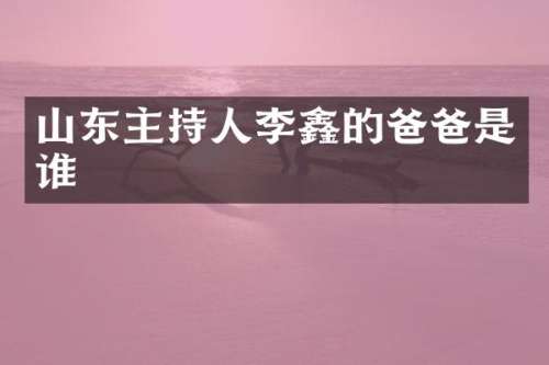 山东主持人李鑫的爸爸是谁