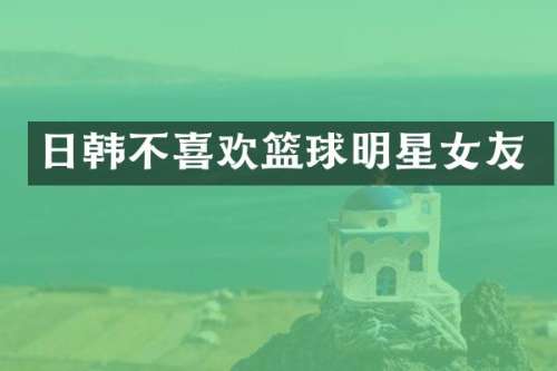 日韩不喜欢篮球明星女友