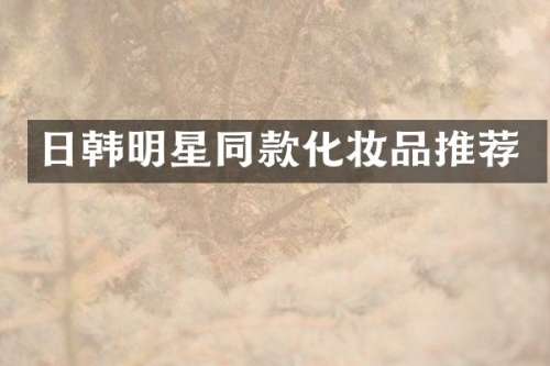 日韩明星同款化妆品推荐