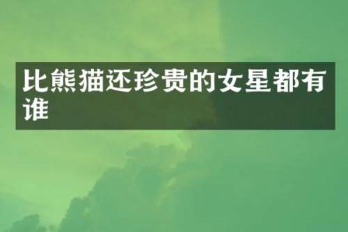 比熊猫还珍贵的女星都有谁