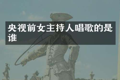 央视前女主持人唱歌的是谁