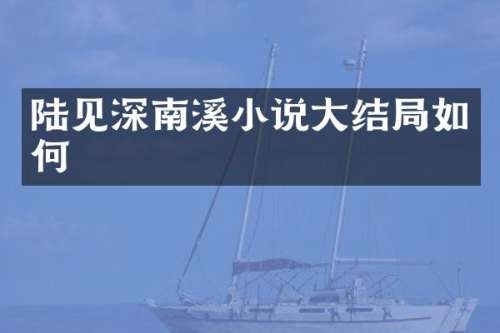 陆见深南溪小说大结局如何