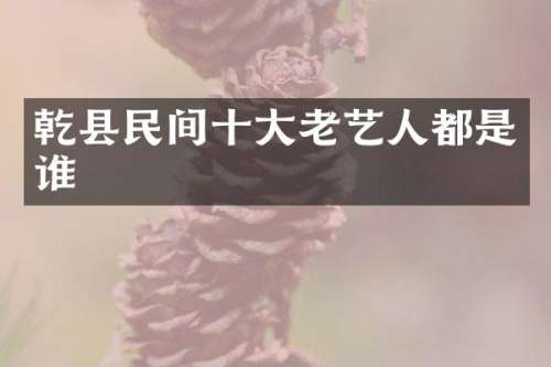 乾县民间十大老艺人都是谁