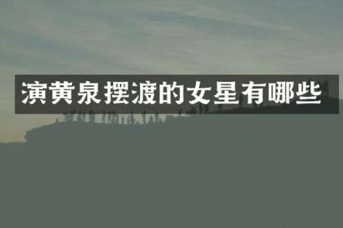 演黄泉摆渡的女星有哪些
