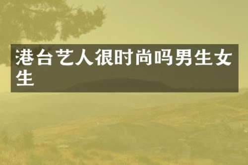 港台艺人很时尚吗男生女生