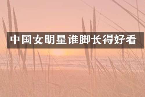 中国女明星谁脚长得好看
