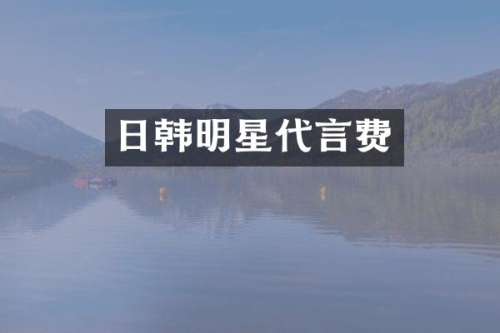 日韩明星代言费