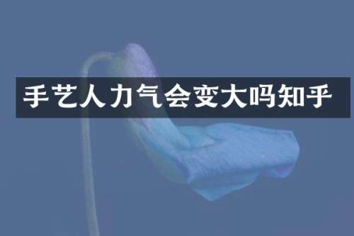 手艺人力气会变大吗知乎