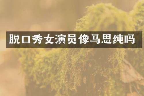 脱口秀女演员像马思纯吗