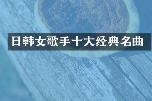日韩女歌手十大经典名曲