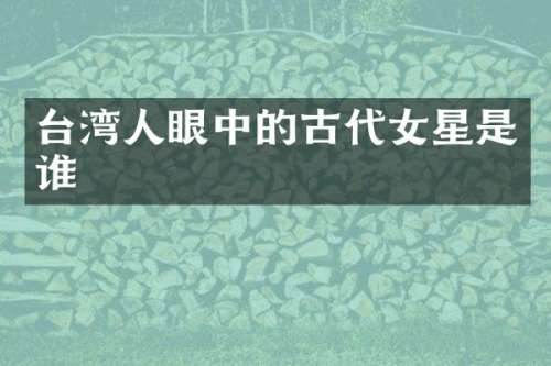 台湾人眼中的古代女星是谁