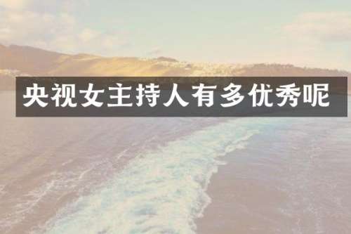 央视女主持人有多优秀呢