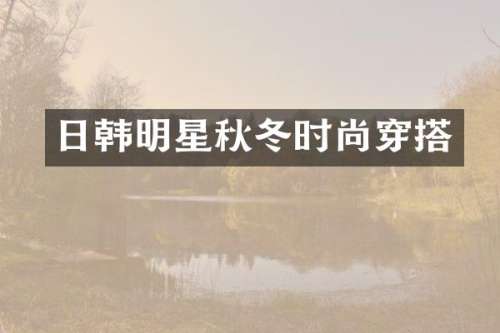 日韩明星秋冬时尚穿搭