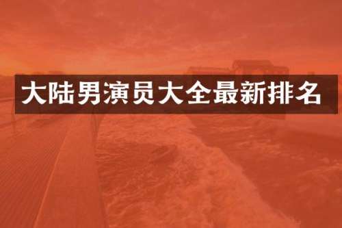 大陆男演员大全最新排名