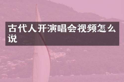 古代人开演唱会视频怎么说