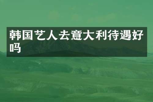 韩国艺人去意大利待遇好吗