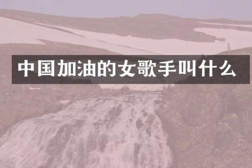 中国加油的女歌手叫什么