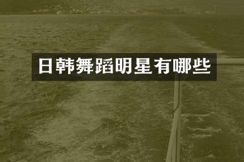 日韩舞蹈明星有哪些