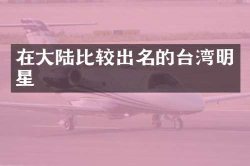 在大陆比较出名的台湾明星