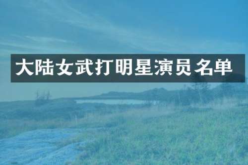 大陆女武打明星演员名单