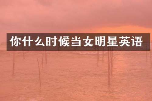 你什么时候当女明星英语
