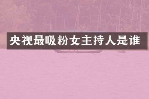 央视最吸粉女主持人是谁