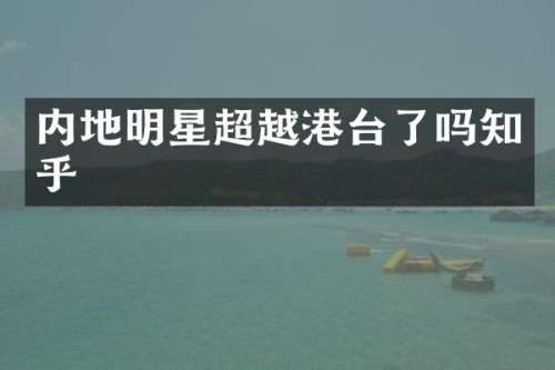 内地明星超越港台了吗知乎