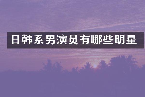 日韩系男演员有哪些明星