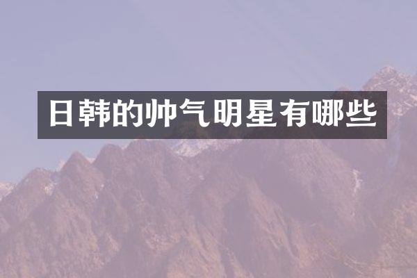 日韩的帅气明星有哪些