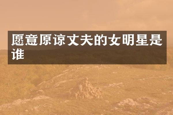 愿意原谅丈夫的女明星是谁
