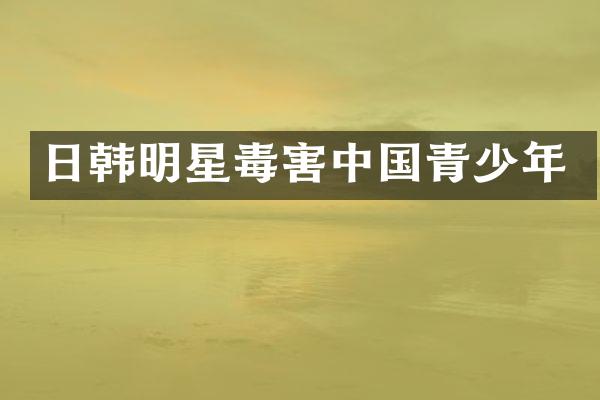 日韩明星毒害中国青少年