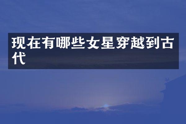 现在有哪些女星穿越到古代