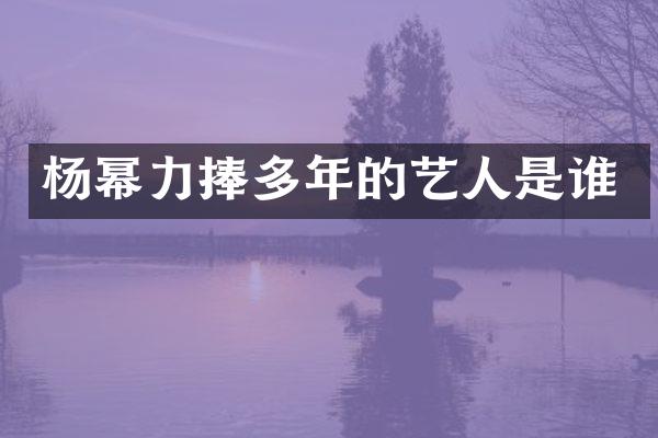杨幂力捧多年的艺人是谁