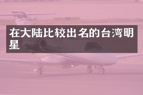 在大陆比较出名的台湾明星