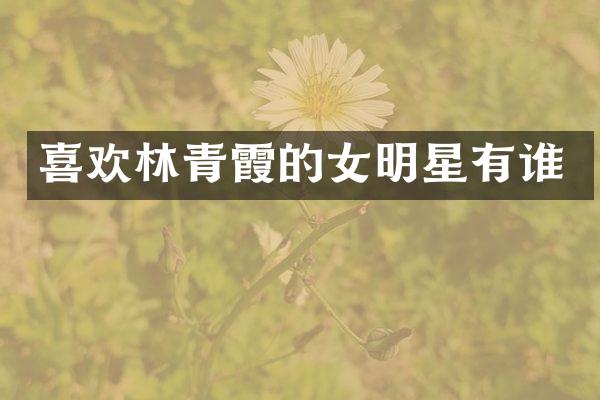 喜欢林青霞的女明星有谁