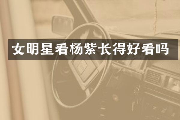 女明星看杨紫长得好看吗