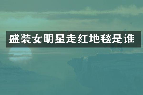 盛装女明星走红地毯是谁