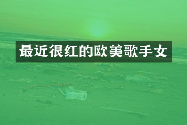 最近很红的欧美歌手女