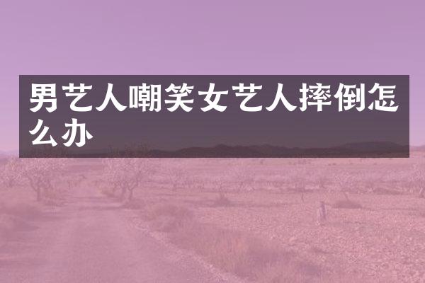 男艺人嘲笑女艺人摔倒怎么办