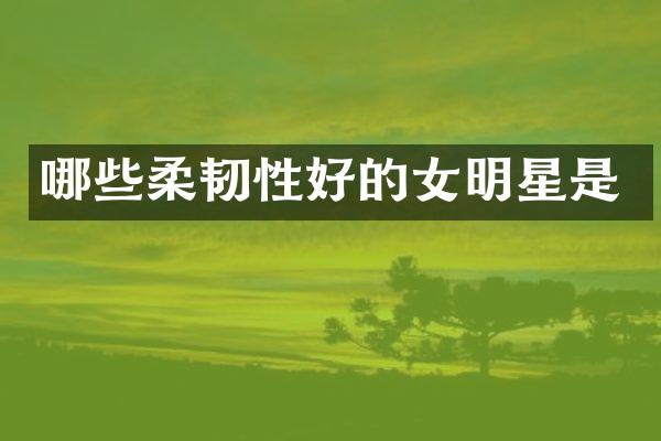 哪些柔韧性好的女明星是